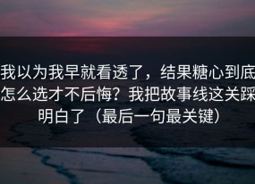 我以为我早就看透了，结果糖心到底怎么选才不后悔？我把故事线这关踩明白了（最后一句最关键）