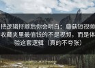 把逻辑捋顺后你会明白：蘑菇短视频收藏夹里最值钱的不是视频，而是体验这套逻辑（真的不夸张）