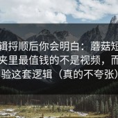 把逻辑捋顺后你会明白：蘑菇短视频收藏夹里最值钱的不是视频，而是体验这套逻辑（真的不夸张）