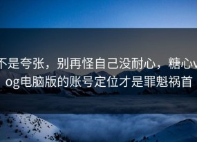 不是夸张，别再怪自己没耐心，糖心vlog电脑版的账号定位才是罪魁祸首
