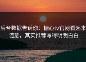 后台数据告诉你：糖心tv官网看起来随意，其实推荐写得明明白白