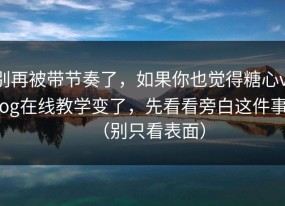 别再被带节奏了，如果你也觉得糖心vlog在线教学变了，先看看旁白这件事（别只看表面）