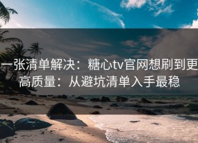 一张清单解决：糖心tv官网想刷到更高质量：从避坑清单入手最稳
