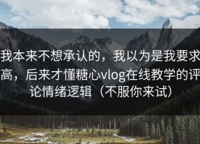 我本来不想承认的，我以为是我要求高，后来才懂糖心vlog在线教学的评论情绪逻辑（不服你来试）