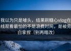我以为只是噱头，结果刷糖心vlog在线观看最怕的不是浪费时间，是被旁白拿捏（别再瞎改）