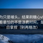 我以为只是噱头，结果刷糖心vlog在线观看最怕的不是浪费时间，是被旁白拿捏（别再瞎改）