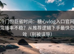冷门但巨省时间：糖心vlog入口官网完播率不稳？从推荐逻辑下手最快见效（别被误导）