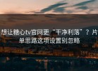 想让糖心tv官网更“干净利落”？片单思路这项设置别忽略