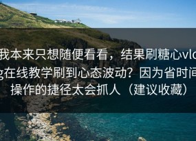 我本来只想随便看看，结果刷糖心vlog在线教学刷到心态波动？因为省时间操作的捷径太会抓人（建议收藏）