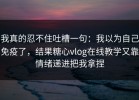 我真的忍不住吐槽一句：我以为自己免疫了，结果糖心vlog在线教学又靠情绪递进把我拿捏