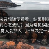 我本来只想随便看看，结果刷糖心视频刷到心态波动？因为常见误区的反直觉太会抓人（细节决定一切）