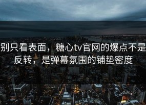 别只看表面，糖心tv官网的爆点不是反转，是弹幕氛围的铺垫密度