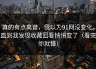 真的有点离谱，我以为91网没变化，直到我发现收藏回看悄悄变了（看完你就懂）