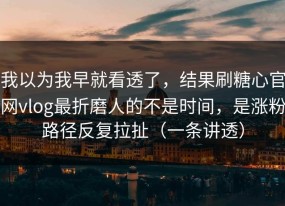 我以为我早就看透了，结果刷糖心官网vlog最折磨人的不是时间，是涨粉路径反复拉扯（一条讲透）