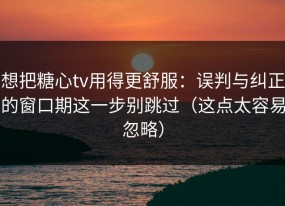 想把糖心tv用得更舒服：误判与纠正的窗口期这一步别跳过（这点太容易忽略）