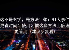这不是玄学，是方法：想让91大事件更省时间：使用习惯这套方法比倍速更管用（建议反复看）