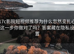 17c影院短视频推荐为什么忽然变扎心这一步你做对了吗？答案藏在隐私设置