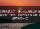 别再凭感觉了：糖心vlog电脑版的隐藏功能不神秘，关键在误判怎么用（细节决定一切）