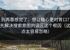 别再靠感觉了：想让糖心更对胃口？先解决搜索意图的误区这个根因（这点太容易忽略）