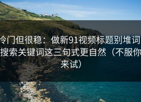冷门但很稳：做新91视频标题别堆词：搜索关键词这三句式更自然（不服你来试）