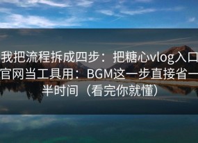 我把流程拆成四步：把糖心vlog入口官网当工具用：BGM这一步直接省一半时间（看完你就懂）