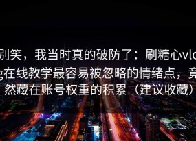别笑，我当时真的破防了：刷糖心vlog在线教学最容易被忽略的情绪点，竟然藏在账号权重的积累（建议收藏）