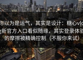 你以为是运气，其实是设计：糖心vlog新官方入口看似随缘，其实登录体验的摩擦被精确控制（不服你来试）