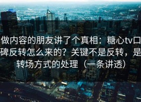 做内容的朋友讲了个真相：糖心tv口碑反转怎么来的？关键不是反转，是转场方式的处理（一条讲透）