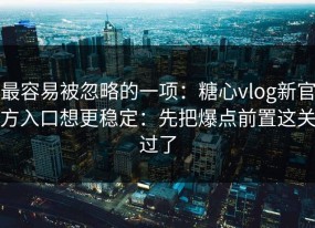 最容易被忽略的一项：糖心vlog新官方入口想更稳定：先把爆点前置这关过了