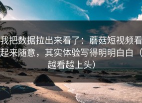 我把数据拉出来看了：蘑菇短视频看起来随意，其实体验写得明明白白（越看越上头）