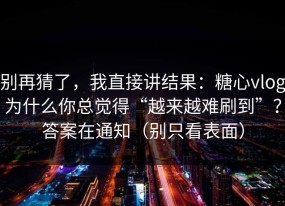 别再猜了，我直接讲结果：糖心vlog为什么你总觉得“越来越难刷到”？答案在通知（别只看表面）