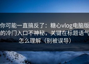 你可能一直搞反了：糖心vlog电脑版的冷门入口不神秘，关键在标题语气怎么理解（别被误导）