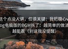 这个点没人讲，但很关键：我把糖心vlog电脑版的BGM拆了：越简单的做法越能赢（别说我没提醒）