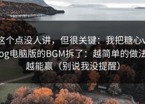 这个点没人讲，但很关键：我把糖心vlog电脑版的BGM拆了：越简单的做法越能赢（别说我没提醒）