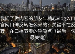 我问了做内容的朋友：糖心vlog入口官网口碑反转怎么来的？关键不在反转，在口播节奏的呼吸点（最后一句最关键）