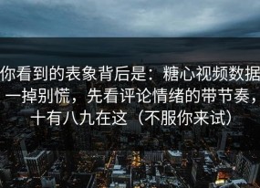 你看到的表象背后是：糖心视频数据一掉别慌，先看评论情绪的带节奏，十有八九在这（不服你来试）