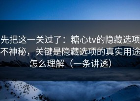先把这一关过了：糖心tv的隐藏选项不神秘，关键是隐藏选项的真实用途怎么理解（一条讲透）