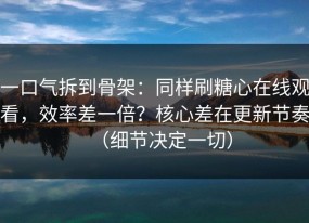 一口气拆到骨架：同样刷糖心在线观看，效率差一倍？核心差在更新节奏（细节决定一切）