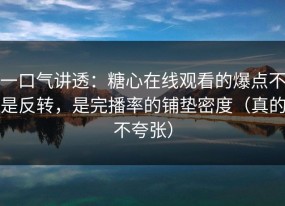 一口气讲透：糖心在线观看的爆点不是反转，是完播率的铺垫密度（真的不夸张）