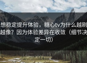 想稳定提升体验，糖心tv为什么越刷越像？因为体验差异在收敛（细节决定一切）