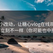 一个小改动，让糖心vlog在线观看的停留立刻不一样（你可能也中招了）