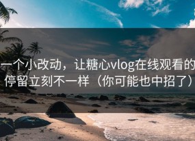 一个小改动，让糖心vlog在线观看的停留立刻不一样（你可能也中招了）