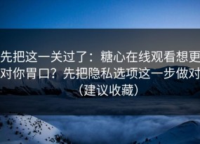 先把这一关过了：糖心在线观看想更对你胃口？先把隐私选项这一步做对（建议收藏）