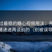 我见过最稳的糖心视频用法：先做情绪递进再谈别的（别被误导）