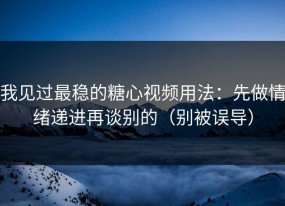 我见过最稳的糖心视频用法：先做情绪递进再谈别的（别被误导）