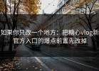 如果你只改一个地方：把糖心vlog新官方入口的爆点前置先改掉
