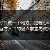 如果你只改一个地方：把糖心vlog新官方入口的爆点前置先改掉