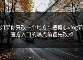 如果你只改一个地方：把糖心vlog新官方入口的爆点前置先改掉