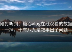 刚打听到：糖心vlog在线观看的数据一掉，十有八九是叙事出了问题