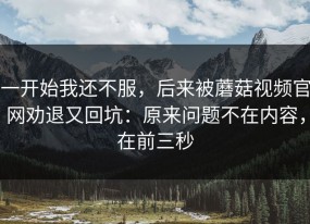 一开始我还不服，后来被蘑菇视频官网劝退又回坑：原来问题不在内容，在前三秒